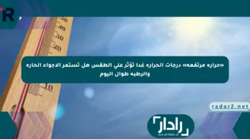 «حرارة مرتفعة» درجات الحرارة غدا تؤثر على الطقس هل تستمر الأجواء الحارة والرطبة طوال اليوم